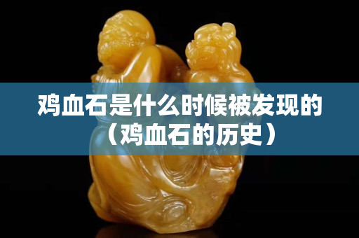 雞血石是什么時候被發現的（雞血石的歷史）