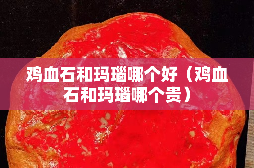 雞血石和瑪瑙哪個好（雞血石和瑪瑙哪個貴）