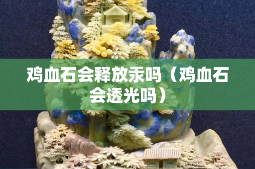 雞血石會釋放汞嗎（雞血石會透光嗎）
