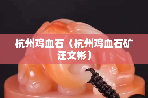 杭州雞血石（杭州雞血石礦汪文彬）