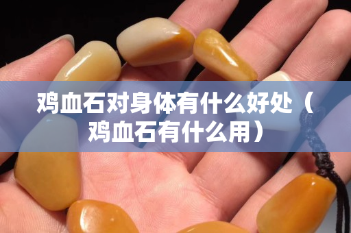 雞血石對身體有什么好處（雞血石有什么用）