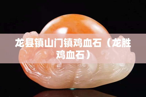 龍縣鎮(zhèn)山門鎮(zhèn)雞血石（龍勝雞血石）