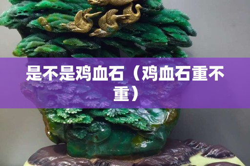 是不是雞血石（雞血石重不重）