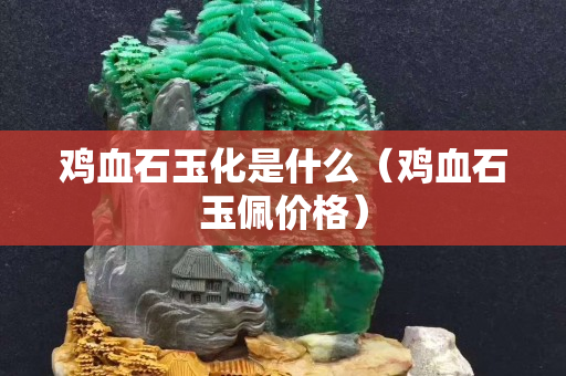 雞血石玉化是什么（雞血石玉佩價格）