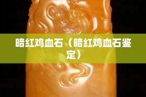暗紅雞血石（暗紅雞血石鑒定）