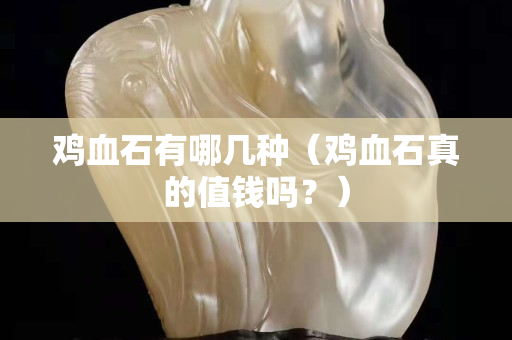 雞血石有哪幾種（雞血石真的值錢(qián)嗎？）