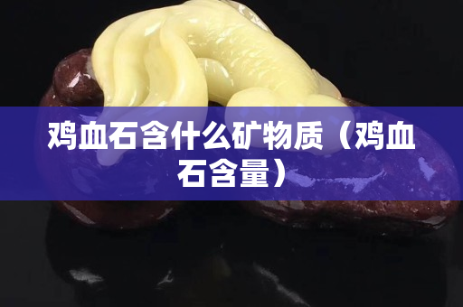 雞血石含什么礦物質(zhì)（雞血石含量）