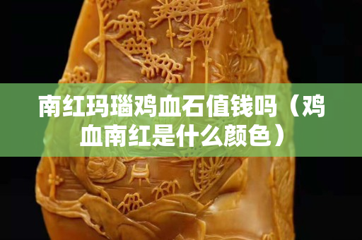 南紅瑪瑙雞血石值錢嗎（雞血南紅是什么顏色）