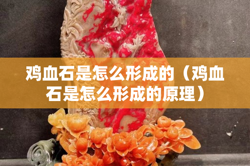 雞血石是怎么形成的（雞血石是怎么形成的原理）