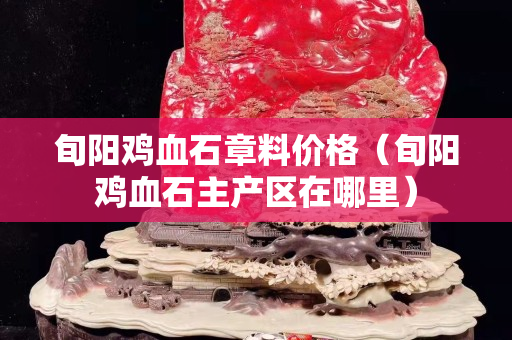 旬陽雞血石章料價格（旬陽雞血石主產(chǎn)區(qū)在哪里）