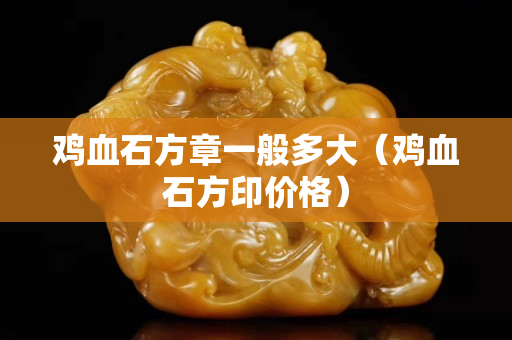 雞血石方章一般多大（雞血石方印價(jià)格）