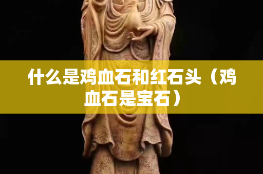什么是雞血石和紅石頭（雞血石是寶石）