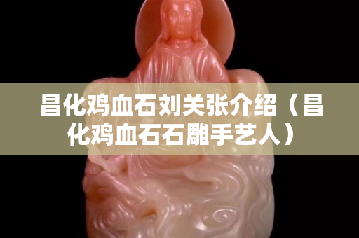 昌化雞血石劉關張介紹（昌化雞血石石雕手藝人）