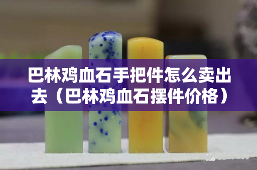 巴林雞血石手把件怎么賣出去（巴林雞血石擺件價(jià)格）