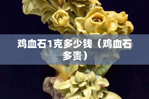 雞血石1克多少錢(qián)（雞血石多貴）