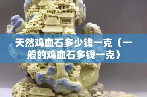 天然雞血石多少錢一克（一般的雞血石多錢一克）