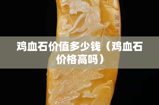 雞血石價值多少錢（雞血石價格高嗎）