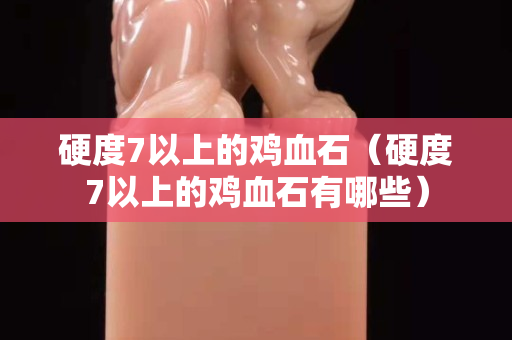 硬度7以上的雞血石（硬度7以上的雞血石有哪些）