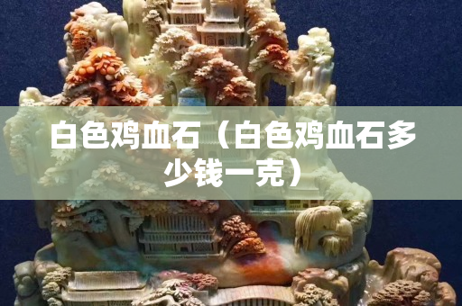 白色雞血石（白色雞血石多少錢一克）