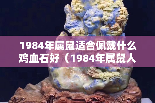 1984年屬鼠適合佩戴什么雞血石好（1984年屬鼠人佩戴什么吉祥物）