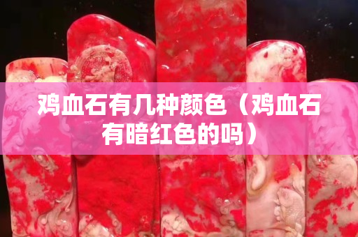 雞血石有幾種顏色（雞血石有暗紅色的嗎）