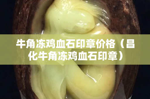 牛角凍雞血石印章價格（昌化牛角凍雞血石印章）