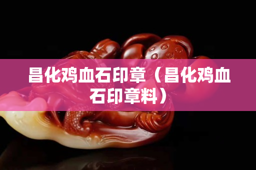 昌化雞血石印章（昌化雞血石印章料）
