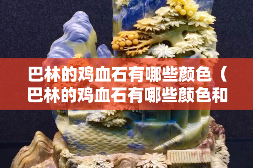 巴林的雞血石有哪些顏色（巴林的雞血石有哪些顏色和形狀）