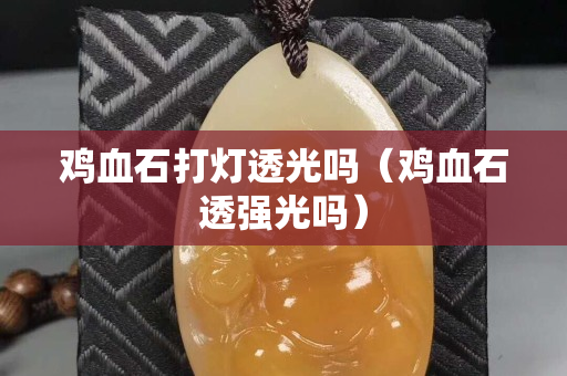 雞血石打燈透光嗎（雞血石透強光嗎）