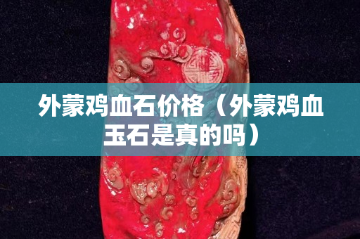外蒙雞血石價格（外蒙雞血玉石是真的嗎）
