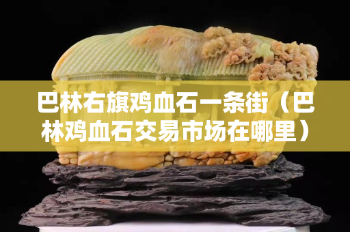 巴林右旗雞血石一條街（巴林雞血石交易市場在哪里）