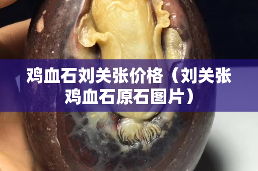雞血石劉關張價格（劉關張雞血石原石圖片）