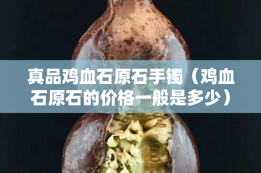 真品雞血石原石手鐲（雞血石原石的價格一般是多少）