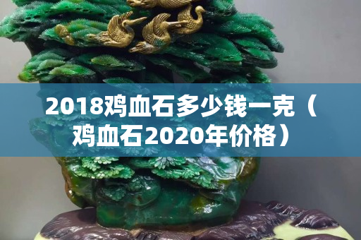 2018雞血石多少錢一克（雞血石2020年價格）