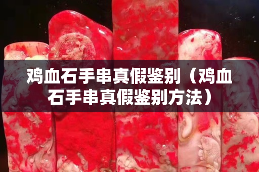 雞血石手串真假鑒別（雞血石手串真假鑒別方法）