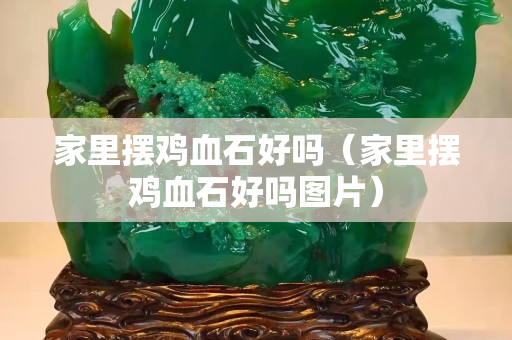 家里擺雞血石好嗎（家里擺雞血石好嗎圖片）