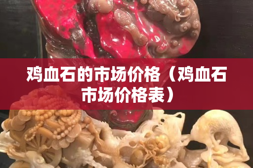 雞血石的市場價格（雞血石市場價格表）