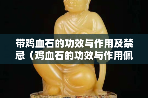 帶雞血石的功效與作用及禁忌（雞血石的功效與作用佩戴禁忌）