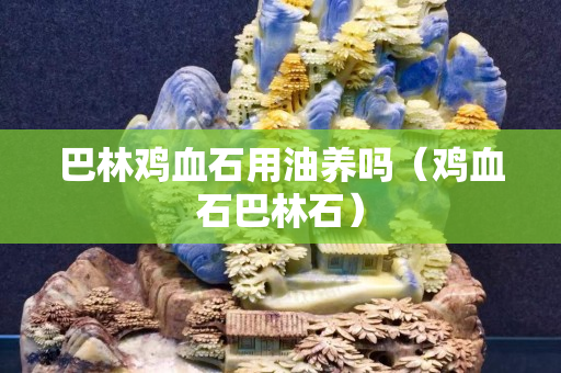 巴林雞血石用油養嗎（雞血石巴林石）