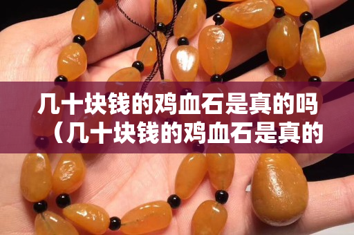 幾十塊錢的雞血石是真的嗎（幾十塊錢的雞血石是真的嗎能買嗎）