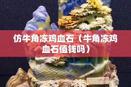 仿牛角凍雞血石（牛角凍雞血石值錢嗎）