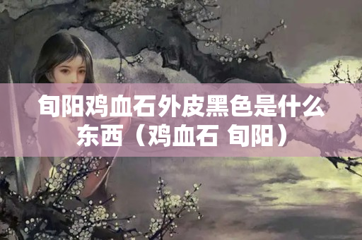 旬陽(yáng)雞血石外皮黑色是什么東西（雞血石 旬陽(yáng)）