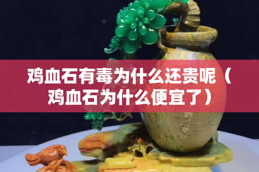 雞血石有毒為什么還貴呢（雞血石為什么便宜了）