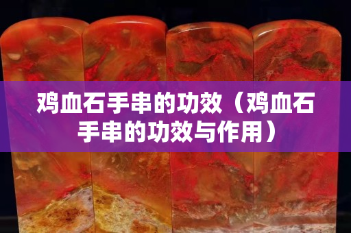 雞血石手串的功效（雞血石手串的功效與作用）