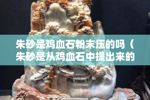 朱砂是雞血石粉末壓的嗎（朱砂是從雞血石中提出來的嗎）