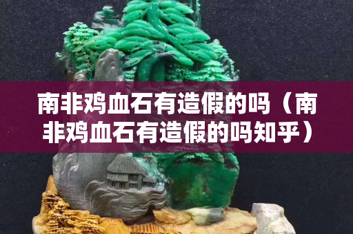 南非雞血石有造假的嗎（南非雞血石有造假的嗎知乎）