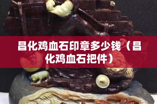 昌化雞血石印章多少錢（昌化雞血石把件）