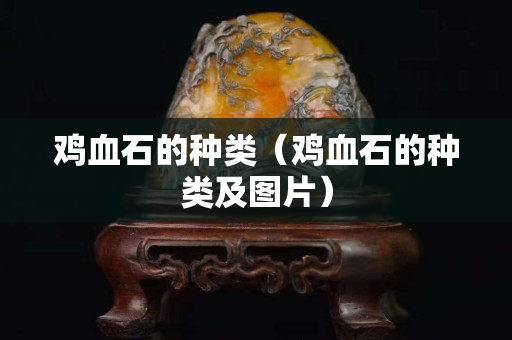 雞血石的種類（雞血石的種類及圖片）
