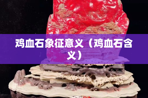 雞血石象征意義（雞血石含義）