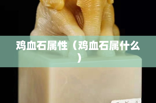 雞血石屬性（雞血石屬什么）